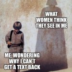 Anakin Shadow | WHAT WOMEN THINK THEY SEE IN ME; ME, WONDERING WHY I CAN’T GET A TEXT BACK | image tagged in anakin shadow | made w/ Imgflip meme maker