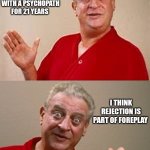 True story | I'M SORRY IF I SEEM LIKE I DON'T GET THE HINT; AFTER BEING WITH A PSYCHOPATH FOR 21 YEARS; I THINK REJECTION IS PART OF FOREPLAY | image tagged in bad pun rodney dangerfield,still a better love story than twilight,married with children,divorce,pain | made w/ Imgflip meme maker