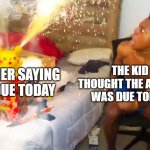 IShowSpeed Firework | THE KID WHO THOUGHT THE ASSIGNMENT WAS DUE TOMORROW; TEACHER SAYING IT'S DUE TODAY | image tagged in ishowspeed firework,memes | made w/ Imgflip meme maker