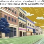 title. | Me: *casually asks what anime I should watch out of boredom*
Every weeb in a 10 mile radius otw to suggest their favorite 295
animes: | image tagged in okuyasu running | made w/ Imgflip meme maker