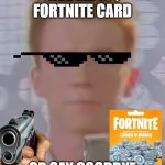 rick | GIVE ME 19$ FORTNITE CARD; OR SAY GOODBYE | image tagged in rick astley bruh | made w/ Imgflip meme maker