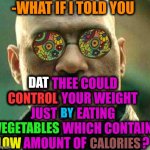 -Being in care about health. | -WHAT IF I TOLD YOU; DAT THEE COULD CONTROL YOUR WEIGHT JUST BY EATING VEGETABLES WHICH CONTAIN LOW AMOUNT OF CALORIES? DAT; CONTROL; BY; VEGETABLES; LOW; CALORIES | image tagged in acid kicks in morpheus,what if i told you,vegetarian,too damn low,advice god,hearing | made w/ Imgflip meme maker