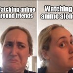 They wouldn't get it | Watching anime around friends Watching anime alone | image tagged in kombucha girl,fun,anime,memes,funny | made w/ Imgflip meme maker