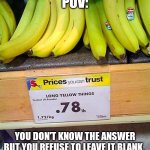 Long Yellow Things | POV:; YOU DON'T KNOW THE ANSWER BUT YOU REFUSE TO LEAVE IT BLANK. | image tagged in banana,fail,funny,work,you had one job | made w/ Imgflip meme maker