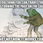 frog and toad calendar | WHEN YOU THINK YOU CAN TRAVEL THROUGH TIME BY TURNING THE PAGE ON THE CALENDAR; THAT NOT NOT HOW IT WORKS YOU IDIOT | image tagged in frog and toad calendar,funny,history | made w/ Imgflip meme maker