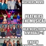 heathers but it gets worse | HEATHERS MOVIE; HEATHERS THE MUSICAL; HEATHERS FROM RIVERDALE >:(; THE TV SHOW >:[[[[[[ | image tagged in heathers but it gets worse,heathers | made w/ Imgflip meme maker