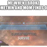 Current Objective: Survive | ME WHEN I BROKE SOMETHIN AND MOM FINDS OUT | image tagged in current objective survive,relatable | made w/ Imgflip meme maker