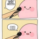 what happened when i tornado come | WHAT DO U DO IN A TORNADO; DIE | image tagged in kirby interview | made w/ Imgflip meme maker
