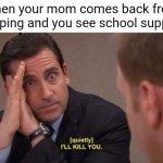 Fella's, it's coming! | When your mom comes back from shopping and you see school supplies: | image tagged in i'll kill you,memes,back to school,school | made w/ Imgflip meme maker