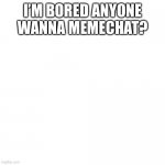Blank (square) | I’M BORED ANYONE WANNA MEMECHAT? | image tagged in blank square | made w/ Imgflip meme maker