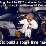 Back To The Future 1985 DeLorean | We gotta go back to 1982 and save the DeLorean company, Marty, so there'll be an '85 DeLorean . . . I want to build a spare time machine! | image tagged in back to the future,doc brown,marty mcfly,1985 delorean | made w/ Imgflip meme maker