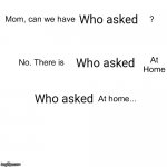 Didn't ask | Who asked Who asked Who asked | image tagged in mom ca we have,who asked,nobody cares | made w/ Imgflip meme maker