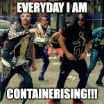 Everyday I am | EVERYDAY I AM; CONTAINERISING!!! | image tagged in party rock anthem | made w/ Imgflip meme maker