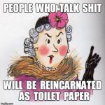 PEOPLE  WHO  TALK  SHIT WILL  BE  REINCARNATED  AS  TOILET  PAPER | image tagged in funny,memes | made w/ Imgflip meme maker