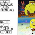 Strong VS Weak Spongebob | ME WHEN MY CLASS GETS TO PLAY DODGEBALL IN P.E. ME WHEN IM THE ONLY ONE LEFT ON MY TEAM | image tagged in strong vs weak spongebob | made w/ Imgflip meme maker
