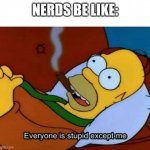 Lol | NERDS BE LIKE: | image tagged in everyone is stupid except me,simpsons,nerd,memes | made w/ Imgflip meme maker