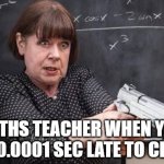 maths teachers be like | MATHS TEACHER WHEN YOU ARE 0.0001 SEC LATE TO CLASS | image tagged in maths teacher with gun | made w/ Imgflip meme maker