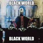 Ghost bc | BLACK WORLD; BLACK WORLD | image tagged in ghost bc | made w/ Imgflip meme maker