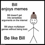 Be like Bill... or else | Bill enjoys memes Bill doesn't get into senseless arguments on the internet Bill plays multiplayer games without being toxic Be like Bill | image tagged in memes,be like bill | made w/ Imgflip meme maker