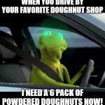 Kermit Driving By Doughnut Shop | WHEN YOU DRIVE BY YOUR FAVORITE DOUGHNUT SHOP; I NEED A 6 PACK OF POWDERED DOUGHNUTS NOW! | image tagged in kermit driving | made w/ Imgflip meme maker