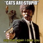 if you hate cats you have no soul | “CATS ARE STUPID”; say that again i dare you | image tagged in memes,say that again i dare you | made w/ Imgflip meme maker