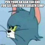 Hot Take | POV YOUR AN AGK FAN AND YOU SEE ANOTHER ESDEATH SIMP | image tagged in angry tom | made w/ Imgflip meme maker