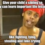 More life hacks. | Give your child a sibling so they can learn important life lessons; like fighting, lying, stealing and fake crying. | image tagged in memes,hide yo kids hide yo wife,funny | made w/ Imgflip meme maker