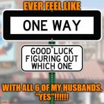 One Way Sign  no arrow | EVER FEEL LIKE; WITH ALL 6 OF MY HUSBANDS,
"YES"!!!!!! | image tagged in funny sign | made w/ Imgflip meme maker
