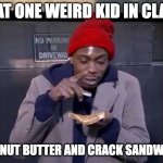 um... excuse me... what... | THAT ONE WEIRD KID IN CLASS; 'PEANUT BUTTER AND CRACK SANDWICH' | image tagged in peanut butter and crack sandwich | made w/ Imgflip meme maker