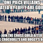 Cross guild | ONE PIECE VILLAINS DEFEATED BY LUFFY ARE GOING TO; JOIN THE CROSS GUILD AFTER SEEING CROCODILE'S AND BUGGY'S BOUNTY | image tagged in line of people,one piece memea | made w/ Imgflip meme maker