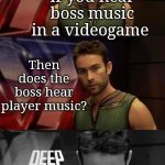 Deep | If you hear boss music in a videogame; Then does the boss hear player music? | image tagged in deep thoughts with the deep | made w/ Imgflip meme maker