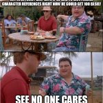 See? No one cares | HEY EVERYBODY DAN  SAYS IF HE HAD TO GIVE FEMALE CHARACTER REFERENCES RIGHT NOW HE COULD GET 100 EASILY; SEE NO ONE CARES | image tagged in see no one cares | made w/ Imgflip meme maker
