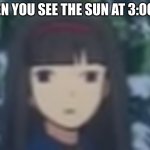 same | WHEN YOU SEE THE SUN AT 3:00 AM | image tagged in funny anime | made w/ Imgflip meme maker