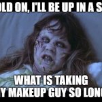 I just need my Makeup | HOLD ON, I'LL BE UP IN A SEC; WHAT IS TAKING MY MAKEUP GUY SO LONG! | image tagged in the exorcist | made w/ Imgflip meme maker
