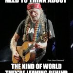Willie Nelson and Keith Richards | YOUNG PEOPLE TODAY NEED TO THINK ABOUT; THE KIND OF WORLD THEY'RE LEAVING BEHIND TO KEITH RICHARDS AND ME | image tagged in willie nelson 2019 jackson tn,live forever,humor,willie | made w/ Imgflip meme maker