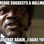  Samuel L Jackson say one more time  | WHEN SOMEONE SUGGESTS A HALLMARK MOVIE; SAY THAT AGAIN...I DARE YOU | image tagged in samuel l jackson say one more time | made w/ Imgflip meme maker