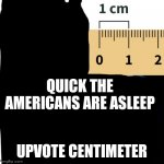 distance comparison | QUICK THE AMERICANS ARE ASLEEP; UPVOTE CENTIMETER | image tagged in funny memes,funny,memes,oh wow are you actually reading these tags,stop reading the tags | made w/ Imgflip meme maker