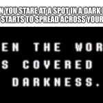 Is this just me? | WHEN YOU STARE AT A SPOT IN A DARK ROOM AND IT STARTS TO SPREAD ACROSS YOUR VISION | image tagged in deltarune game over | made w/ Imgflip meme maker
