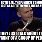 Comedians just take it a step furthur. | EVER NOTICE ALL THE FUNNIEST COMEDIANS ARE JUST AS AGITATED WITH LIFE AS YOU? THEY JUST TALK ABOUT IT IN FRONT OF A GROUP OF PEOPLE | image tagged in dude what is this shit bill burr | made w/ Imgflip meme maker