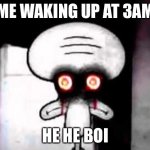 squidward suicide | ME WAKING UP AT 3AM; HE HE BOI | image tagged in squidward suicide | made w/ Imgflip meme maker
