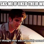 You want my opinion, you get it sarcastically | SOMEONE: ASKS ME IF IIKED THEIR WEIRD TIKTOK; ME: | image tagged in i did and i thought that was incredibly normal behaviour,the social network,andrew garfield,tiktok,meme | made w/ Imgflip meme maker