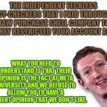 Mark Zuckerberg | THE INDEPENDENT FECKLESS FACT-CHECKERS THAT I PAID THROUGH A STRAW PURCHASE SHELL COMPANY TOLD ME THEY RESTRICTED YOUR ACCOUNT AGAIN; WHAT YOU NEED TO UNDERSTAND IS THAT THEIR OPINION IS THE FACT AT META UNIVERSITY AND WE REFUSE TO ALLOW YOU TO HAVE A DIFFERENT OPINION THAT WE DON'T LIKE. | image tagged in mark zuckerberg | made w/ Imgflip meme maker