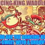 The Kirby 64 5 and Waddle Dee Army unite | THE DANCING KING WADDLE DEE IS! (“YOU ARE THE DANCING KING! YOUNG AND SWEET WITH A GROOVY SWING!”) | image tagged in the kirby 64 5 and waddle dee army unite | made w/ Imgflip meme maker