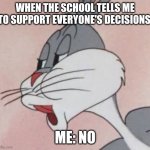 Idc. | WHEN THE SCHOOL TELLS ME TO SUPPORT EVERYONE'S DECISIONS; ME: NO | image tagged in buggs bunny no | made w/ Imgflip meme maker