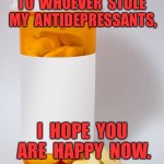 Antidepressants | TO  WHOEVER  STOLE  MY  ANTIDEPRESSANTS, I  HOPE  YOU  ARE  HAPPY  NOW. | image tagged in pill bottle,who,stole,antidepressants,happy,now | made w/ Imgflip meme maker