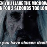 It’s true | WHEN YOU LEAVE THE MICROWAVE ON FOR 2 SECONDS TOO LONG | image tagged in so you have chosen death meme | made w/ Imgflip meme maker