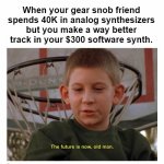 We all have that gear snob friend. | When your gear snob friend spends 40K in analog synthesizers but you make a way better track in your $300 software synth. | image tagged in the future is now old man | made w/ Imgflip meme maker