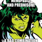 menopause and prednisone turn me into she-hulk | MENOPAUSE AND PREDNISONE; A BAD COMBINATION | image tagged in she-hulk,menopause,prednisone,steroids,angry | made w/ Imgflip meme maker