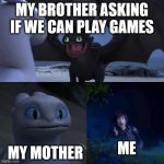 HTTYD Thumbs up | MY BROTHER ASKING IF WE CAN PLAY GAMES; MY MOTHER; ME | image tagged in httyd thumbs up,school,video games | made w/ Imgflip meme maker