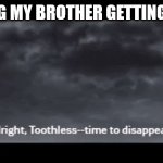 HTTYD Time To Disappear | HEARING MY BROTHER GETTING BELTED | image tagged in httyd time to disappear,brothers | made w/ Imgflip meme maker